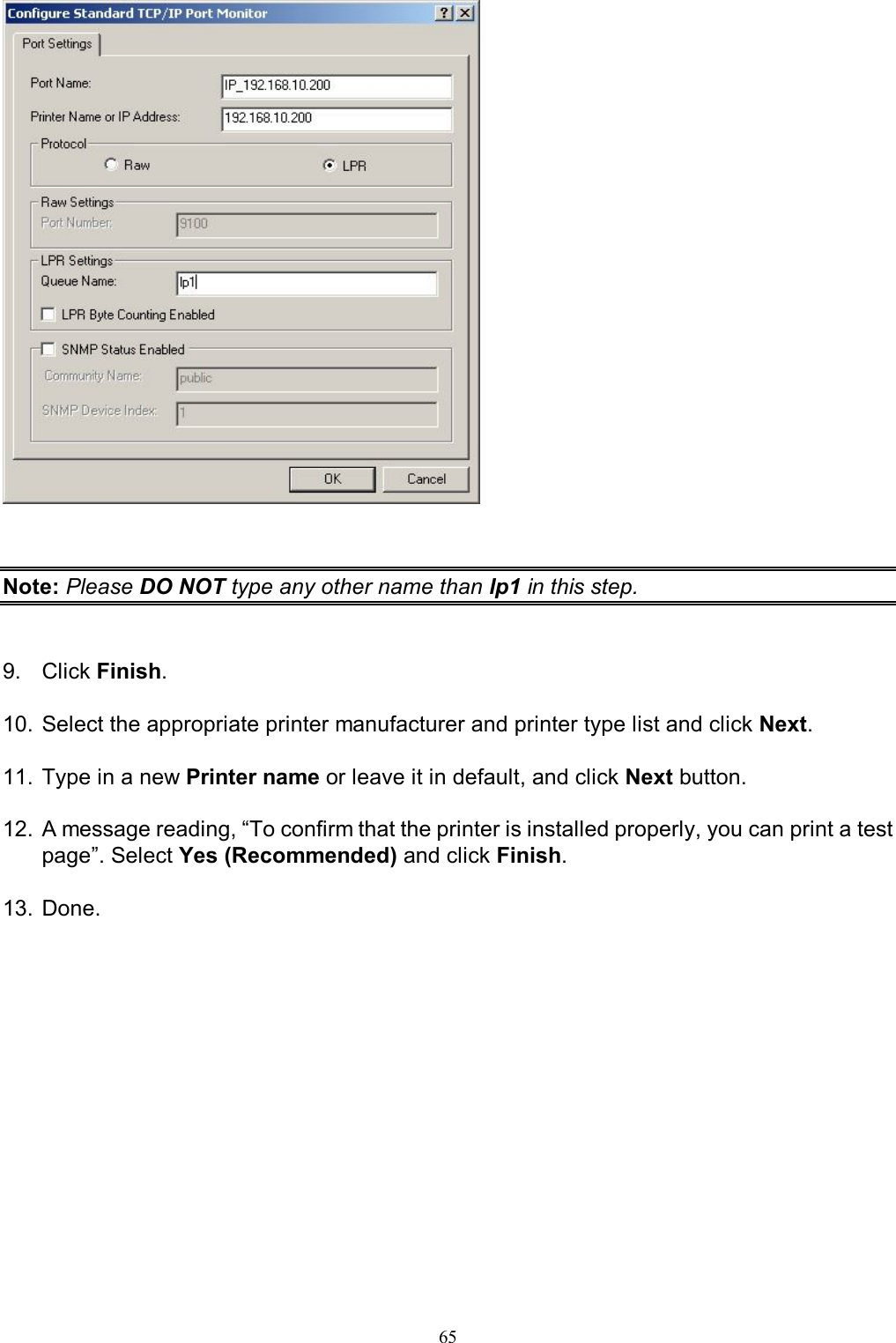                                                                                             65      Note: Please DO NOT type any other name than lp1 in this step.   9.  Click Finish.  10. Select the appropriate printer manufacturer and printer type list and click Next.  11. Type in a new Printer name or leave it in default, and click Next button.  12. A message reading, &ldquo;To confirm that the printer is installed properly, you can print a test page&rdquo;. Select Yes (Recommended) and click Finish.  13. Done.     