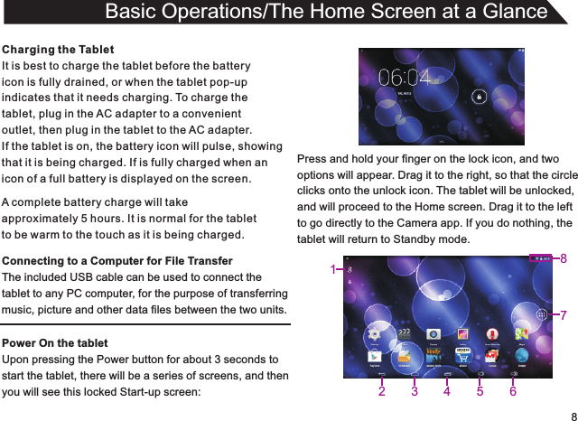 8Charging the TabletIt is best to charge the tablet before the batteryicon is fully drained, or when the tablet pop-upindicates that it needs charging. To charge thetablet, plug in the AC adapter to a convenient outlet, then plug in the tablet to the AC adapter.If the tablet is on, the battery icon will pulse, showingthat it is being charged. If is fully charged when an icon of a full battery is displayed on the screen.Connecting to a Computer for File TransferThe included USB cable can be used to connect thetablet to any PC computer, for the purpose of transferringmusic, picture and other data files between the two units.Power On the tabletUpon pressing the Power button for about 3 seconds to start the tablet, there will be a series of screens, and thenyou will see this locked Start-up screen:Basic Operations/The Home Screen at a GlanceA complete battery charge will takeapproximately 5 hours. It is normal for the tabletto be warm to the touch as it is being charged.Press and hold your finger on the lock icon, and twooptions will appear. Drag it to the right, so that the circleclicks onto the unlock icon. The tablet will be unlocked,and will proceed to the Home screen. Drag it to the leftto go directly to the Camera app. If you do nothing, thetablet will return to Standby mode.71345268