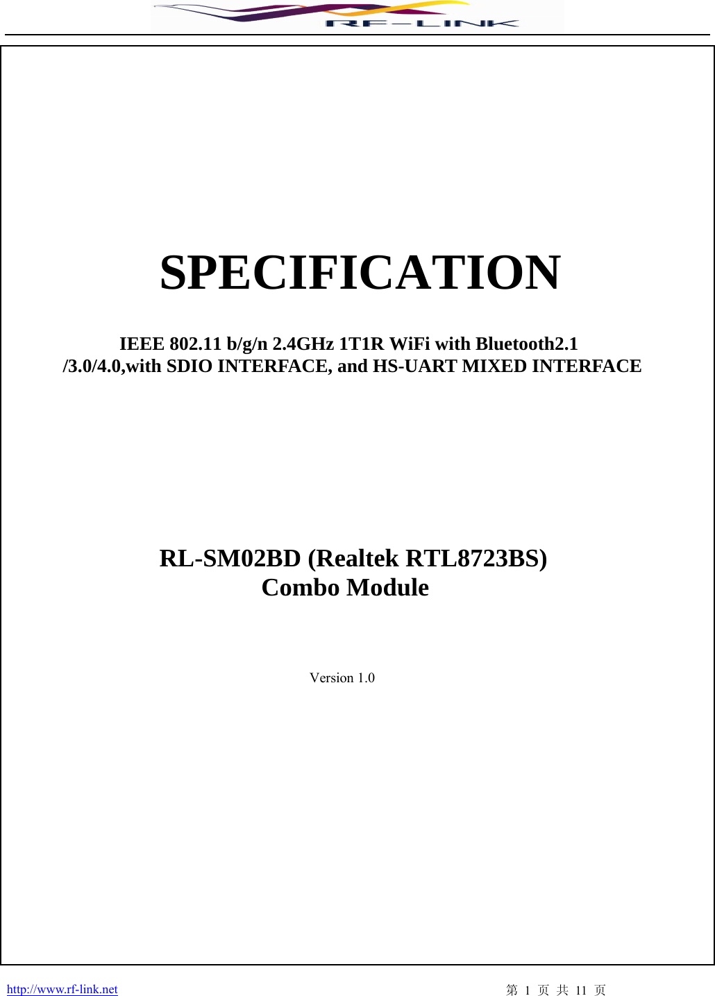  http://www.rf-link.net  第 1 页 共 11 页                  SPECIFICATION         IEEE 802.11 b/g/n 2.4GHz 1T1R WiFi with Bluetooth2.1 /3.0/4.0,with SDIO INTERFACE, and HS-UART MIXED INTERFACE            RL-SM02BD (Realtek RTL8723BS)    Combo Module                                              Version 1.0                 