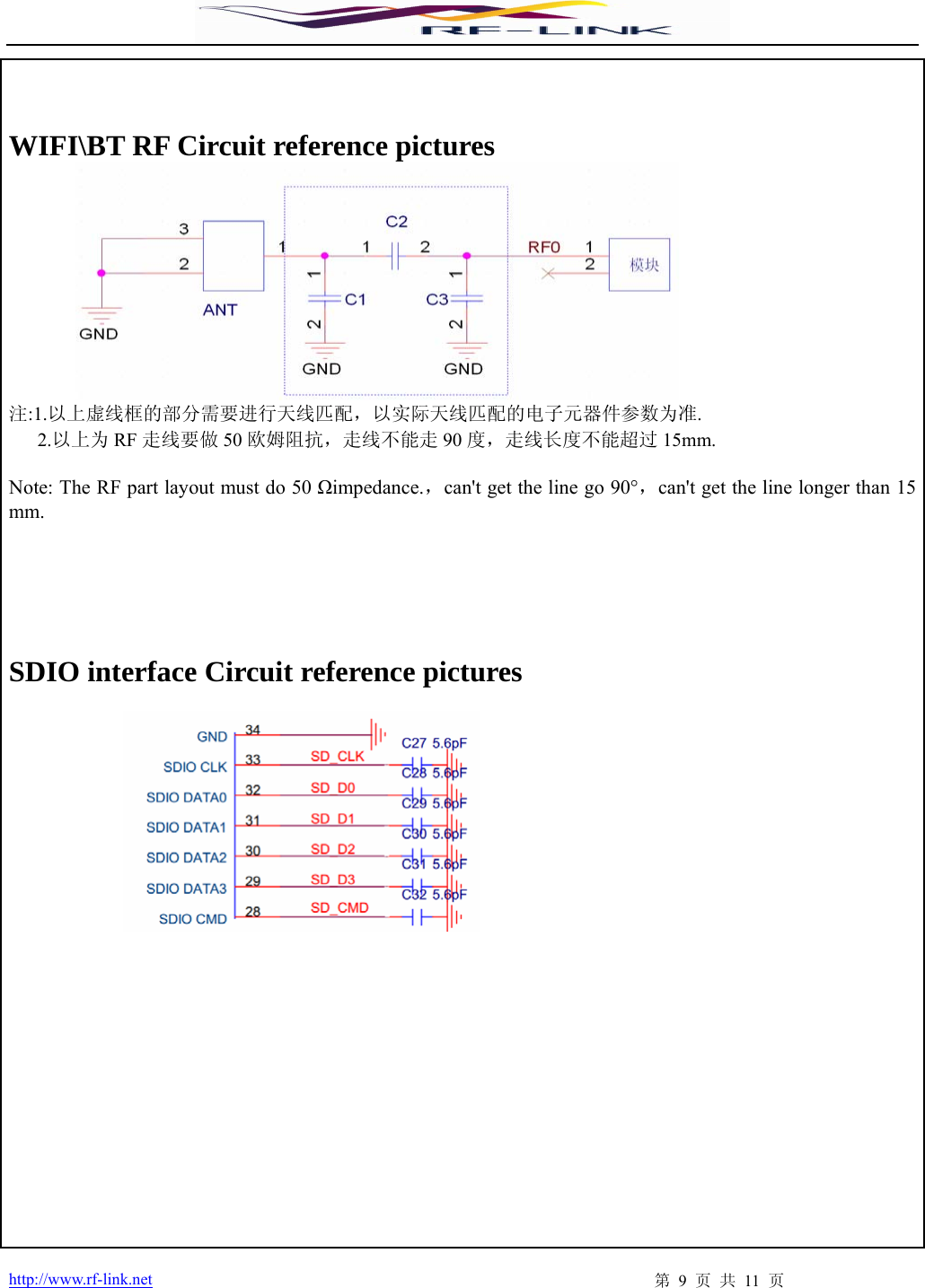  http://www.rf-link.net  第 9 页 共 11 页   WIFI\BT RF Circuit reference pictures          注:1.以上虚线框的部分需要进行天线匹配，以实际天线匹配的电子元器件参数为准.    2.以上为 RF 走线要做 50 欧姆阻抗，走线不能走 90 度，走线长度不能超过 15mm.  Note: The RF part layout must do 50 Ωimpedance.，can&apos;t get the line go 90°，can&apos;t get the line longer than 15 mm.     SDIO interface Circuit reference pictures                            