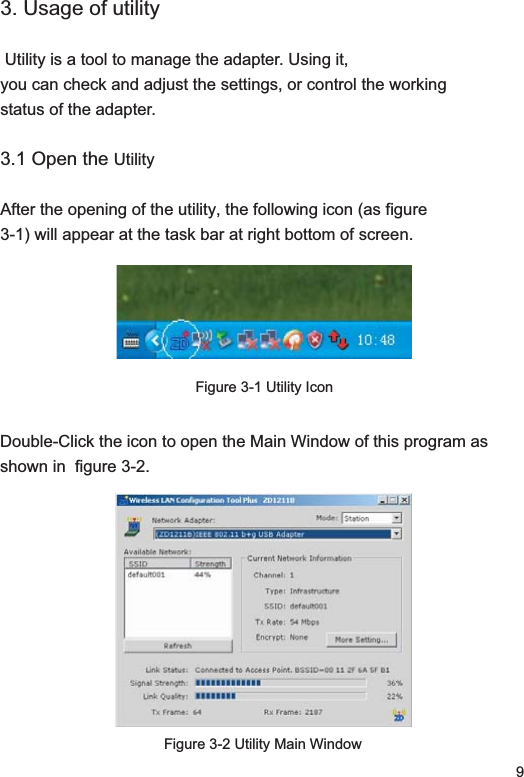 93. Usage of utilityUtility is a tool to manage the adapter. Using it, you can check and adjust the settings, or control the working status of the adapter.  3.1 Open the UtilityAfter the opening of the utility, the following icon (as figure3-1) will appear at the task bar at right bottom of screen.Figure 3-1 Utility IconDouble-Click the icon to open the Main Window of this program as shown in  figure 3-2.Figure 3-2 Utility Main Window