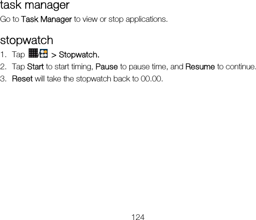 124 task manager Go to Task Manager to view or stop applications. stopwatch 1. Tap  / &gt; Stopwatch. 2. Tap Start to start timing, Pause to pause time, and Resume to continue. 3. Reset will take the stopwatch back to 00.00. 