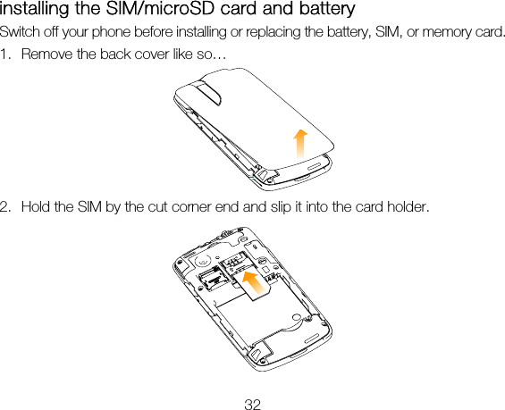 32 installing the SIM/microSD card and battery Switch off your phone before installing or replacing the battery, SIM, or memory card.   1. Remove the back cover like so…  2. Hold the SIM by the cut corner end and slip it into the card holder.    