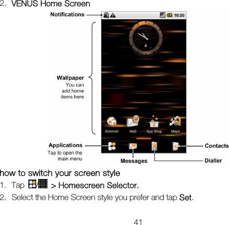VENUS Home Screen   41 2.  how to switch your screen style 1. Tap  /   &gt; Homescreen Selector. 2. Select the Home Screen style you prefer and tap Set. 