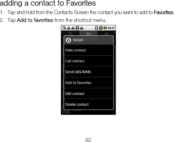 62 adding a contact to Favorites 1. Tap and hold from the Contacts Screen the contact you want to add to Favorites. 2. Tap Add to favorites from the shortcut menu.  