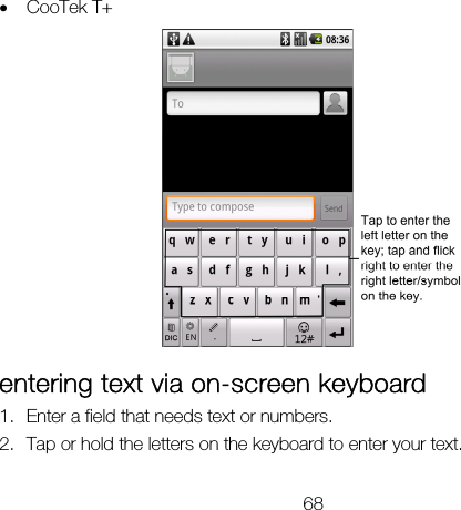 68 • CooTek T+  entering text via on-screen keyboard 1. Enter a field that needs text or numbers. 2. Tap or hold the letters on the keyboard to enter your text. 
