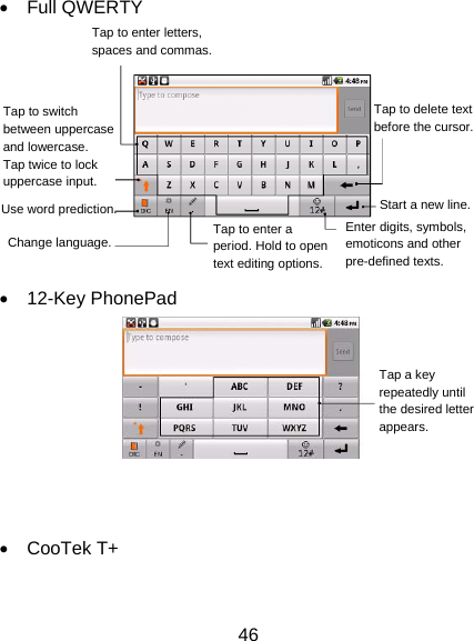 46 • Full QWERTY    • 12-Key PhonePad    • CooTek T+ Tap to enter letters, spaces and commas. Tap to switch between uppercase and lowercase.   Tap twice to lock uppercase input.  Use word prediction.  Change language.  Tap to enter a period. Hold to open text editing options.Enter digits, symbols, emoticons and other pre-defined texts. Start a new line. Tap to delete text before the cursor. Tap a key repeatedly until the desired letter appears. 