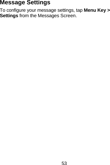 53 Message Settings To configure your message settings, tap Menu Key &gt; Settings from the Messages Screen.   