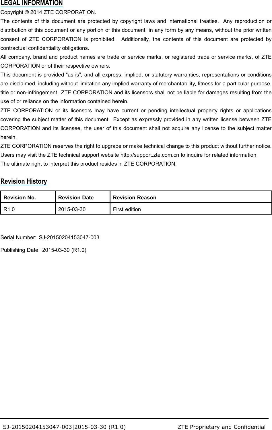 LEGALINFORMATIONCopyright©2014ZTECORPORATION.Thecontentsofthisdocumentareprotectedbycopyrightlawsandinternationaltreaties.Anyreproductionordistributionofthisdocumentoranyportionofthisdocument,inanyformbyanymeans,withoutthepriorwrittenconsentofZTECORPORATIONisprohibited.Additionally,thecontentsofthisdocumentareprotectedbycontractualcondentialityobligations.Allcompany,brandandproductnamesaretradeorservicemarks,orregisteredtradeorservicemarks,ofZTECORPORATIONoroftheirrespectiveowners.Thisdocumentisprovided“asis”,andallexpress,implied,orstatutorywarranties,representationsorconditionsaredisclaimed,includingwithoutlimitationanyimpliedwarrantyofmerchantability,tnessforaparticularpurpose,titleornon-infringement.ZTECORPORATIONanditslicensorsshallnotbeliablefordamagesresultingfromtheuseoforrelianceontheinformationcontainedherein.ZTECORPORATIONoritslicensorsmayhavecurrentorpendingintellectualpropertyrightsorapplicationscoveringthesubjectmatterofthisdocument.ExceptasexpresslyprovidedinanywrittenlicensebetweenZTECORPORATIONanditslicensee,theuserofthisdocumentshallnotacquireanylicensetothesubjectmatterherein.ZTECORPORATIONreservestherighttoupgradeormaketechnicalchangetothisproductwithoutfurthernotice.UsersmayvisittheZTEtechnicalsupportwebsitehttp://support.zte.com.cntoinquireforrelatedinformation.TheultimaterighttointerpretthisproductresidesinZTECORPORATION.RevisionHistoryRevisionNo.RevisionDateRevisionReasonR1.02015-03-30FirsteditionSerialNumber:SJ-20150204153047-003PublishingDate:2015-03-30(R1.0)SJ-20150204153047-003|2015-03-30(R1.0)ZTEProprietaryandCondential