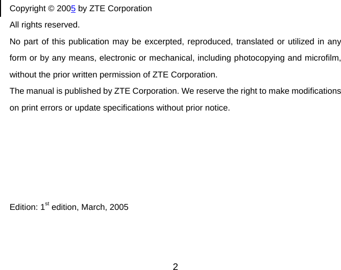 2  Copyright © 2005 by ZTE Corporation All rights reserved. No part of this publication may be excerpted, reproduced, translated or utilized in any form or by any means, electronic or mechanical, including photocopying and microfilm, without the prior written permission of ZTE Corporation. The manual is published by ZTE Corporation. We reserve the right to make modifications on print errors or update specifications without prior notice.      Edition: 1st edition, March, 2005 