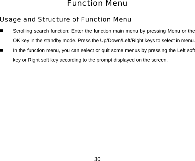 30 Function Menu Usage and Structure of Function Menu   Scrolling search function: Enter the function main menu by pressing Menu or the OK key in the standby mode. Press the Up/Down/Left/Right keys to select in menu.   In the function menu, you can select or quit some menus by pressing the Left soft key or Right soft key according to the prompt displayed on the screen. 