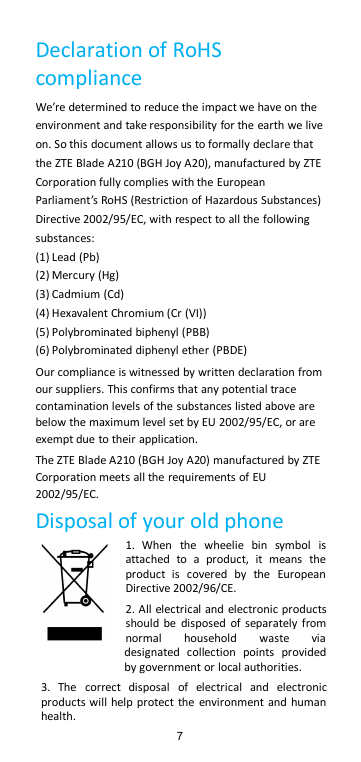 7Declaration of RoHScomplianceWe’re determined to reduce the impact we have on theenvironment and take responsibility for the earth we liveon. So this document allows us to formally declare thatthe ZTE Blade A210 (BGH Joy A20), manufactured by ZTECorporation fully complies with the EuropeanParliament’s RoHS (Restriction of Hazardous Substances)Directive 2002/95/EC, with respect to all the followingsubstances:(1) Lead (Pb)(2) Mercury (Hg)(3) Cadmium (Cd)(4) Hexavalent Chromium (Cr (VI))(5) Polybrominated biphenyl (PBB)(6) Polybrominated diphenyl ether (PBDE)Our compliance is witnessed by written declaration fromour suppliers. This confirms that any potential tracecontamination levels of the substances listed above arebelow the maximum level set by EU 2002/95/EC, or areexempt due to their application.The ZTE Blade A210 (BGH Joy A20) manufactured by ZTECorporation meets all the requirements of EU2002/95/EC.Disposal of your old phone1. When the wheelie bin symbol isattached to a product, it means theproduct is covered by the EuropeanDirective 2002/96/CE.2. All electrical and electronic productsshould be disposed of separately fromnormal household waste viadesignated collection points providedby government or local authorities.3. The correct disposal of electrical and electronicproducts will help protect the environment and humanhealth.