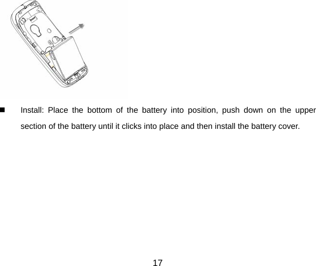    Install: Place the bottom of the battery into position, push down on the upper section of the battery until it clicks into place and then install the battery cover.    17 
