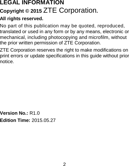 2 LEGAL INFORMATION Copyright © 2015 ZTE Corporation. All rights reserved. No part of this publication may be quoted, reproduced, translated or used in any form or by any means, electronic or mechanical, including photocopying and microfilm, without the prior written permission of ZTE Corporation. ZTE Corporation reserves the right to make modifications on print errors or update specifications in this guide without prior notice.       Version No.: R1.0 Edition Time: 2015.05.27  