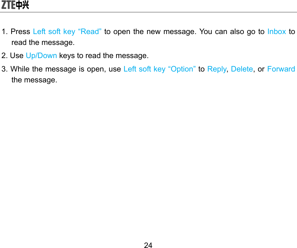  24 1. Press Left soft key “Read” to open the new message. You can also go to Inbox to read the message. 2. Use Up/Down keys to read the message. 3. While the message is open, use Left soft key “Option” to Reply, Delete, or Forward the message. 