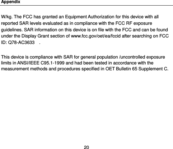 Appendix 20 W/kg. The FCC has granted an Equipment Authorization for this device with all reported SAR levels evaluated as in compliance with the FCC RF exposure guidelines. SAR information on this device is on file with the FCC and can be found under the Display Grant section of www.fcc.gov/oet/ea/fccid after searching on FCC ID: Q78-AC3633    .  This device is compliance with SAR for general population /uncontrolled exposure limits in ANSI/IEEE C95.1-1999 and had been tested in accordance with the measurement methods and procedures specified in OET Bulletin 65 Supplement C.  