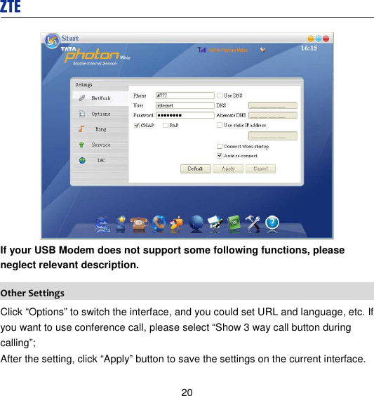  20  If your USB Modem does not support some following functions, please neglect relevant description. Other Settings Click “Options” to switch the interface, and you could set URL and language, etc. If you want to use conference call, please select “Show 3 way call button during calling”; After the setting, click “Apply” button to save the settings on the current interface. 