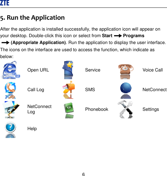  6 5. Run the Application After the application is installed successfully, the application icon will appear on your desktop. Double-click this icon or select from Start Programs (Appropriate Application). Run the application to display the user interface. The icons on the interface are used to access the function, which indicate as below:  Open URL  Service  Voice Call  Call Log  SMS  NetConnect  NetConnect Log   Phonebook  Settings  Help            