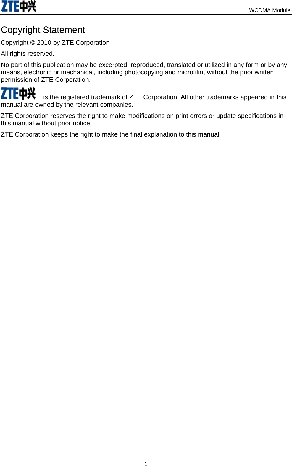                                                                            WCDMA Module  1Copyright Statement Copyright © 2010 by ZTE Corporation All rights reserved. No part of this publication may be excerpted, reproduced, translated or utilized in any form or by any means, electronic or mechanical, including photocopying and microfilm, without the prior written permission of ZTE Corporation.  is the registered trademark of ZTE Corporation. All other trademarks appeared in this manual are owned by the relevant companies. ZTE Corporation reserves the right to make modifications on print errors or update specifications in this manual without prior notice.   ZTE Corporation keeps the right to make the final explanation to this manual. 