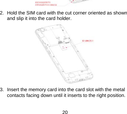 20  2.  Hold the SIM card with the cut corner oriented as shown and slip it into the card holder.    3.  Insert the memory card into the card slot with the metal contacts facing down until it inserts to the right position.   