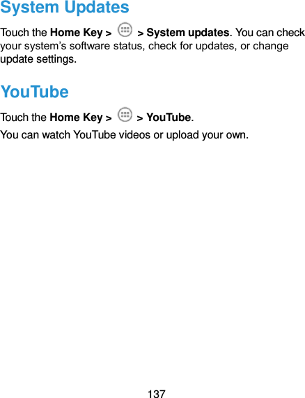  137 System Updates Touch the Home Key &gt;    &gt; System updates. You can check your system’s software status, check for updates, or change update settings. YouTube Touch the Home Key &gt;    &gt; YouTube.   You can watch YouTube videos or upload your own. 