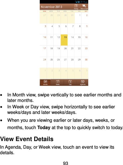  93   In Month view, swipe vertically to see earlier months and later months.  In Week or Day view, swipe horizontally to see earlier weeks/days and later weeks/days.  When you are viewing earlier or later days, weeks, or months, touch Today at the top to quickly switch to today. View Event Details In Agenda, Day, or Week view, touch an event to view its details. 