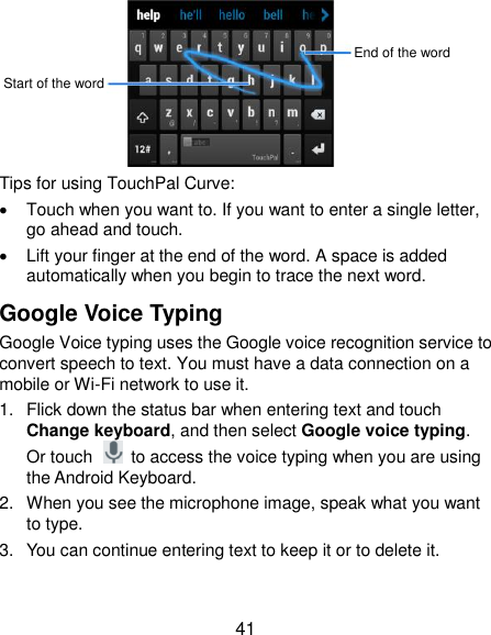  41        Tips for using TouchPal Curve:   Touch when you want to. If you want to enter a single letter, go ahead and touch.   Lift your finger at the end of the word. A space is added automatically when you begin to trace the next word. Google Voice Typing Google Voice typing uses the Google voice recognition service to convert speech to text. You must have a data connection on a mobile or Wi-Fi network to use it. 1.  Flick down the status bar when entering text and touch Change keyboard, and then select Google voice typing. Or touch    to access the voice typing when you are using the Android Keyboard. 2.  When you see the microphone image, speak what you want to type. 3.  You can continue entering text to keep it or to delete it.  End of the word Start of the word 