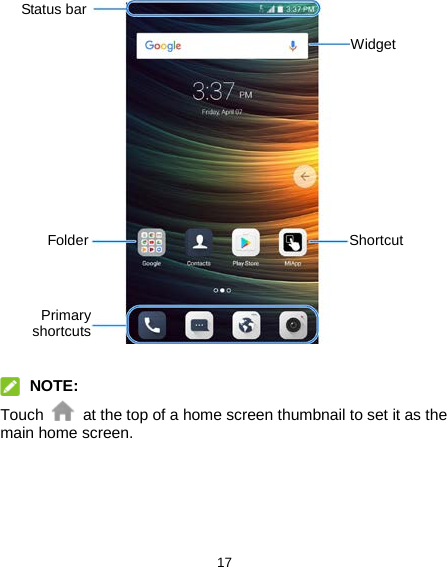  17                   NOTE: Touch   at the top of a home screen thumbnail to set it as the main home screen.  Status bar Widget Folder Primary shortcuts  Shortcut 