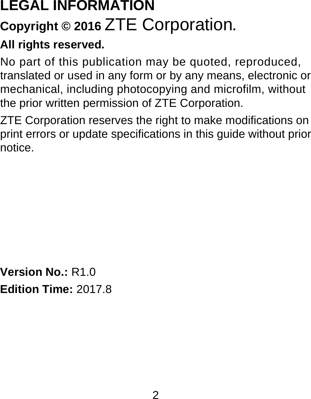 2 LEGAL INFORMATION Copyright © 2016 ZTE Corporation. All rights reserved. No part of this publication may be quoted, reproduced, translated or used in any form or by any means, electronic or mechanical, including photocopying and microfilm, without the prior written permission of ZTE Corporation. ZTE Corporation reserves the right to make modifications on print errors or update specifications in this guide without prior notice.       Version No.: R1.0 Edition Time: 2017.8  