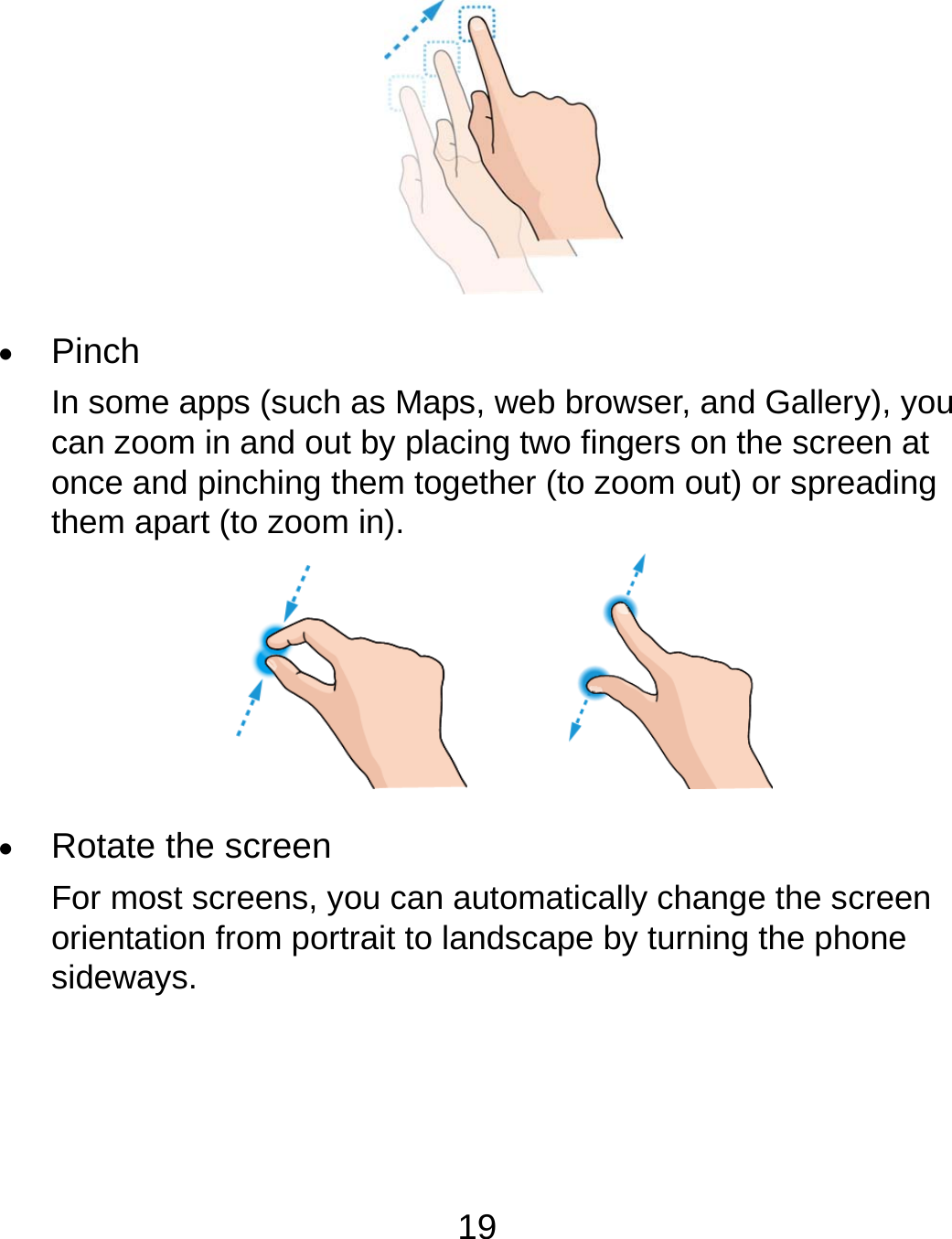 19   Pinch In some apps (such as Maps, web browser, and Gallery), you can zoom in and out by placing two fingers on the screen at once and pinching them together (to zoom out) or spreading them apart (to zoom in).          Rotate the screen For most screens, you can automatically change the screen orientation from portrait to landscape by turning the phone sideways.    