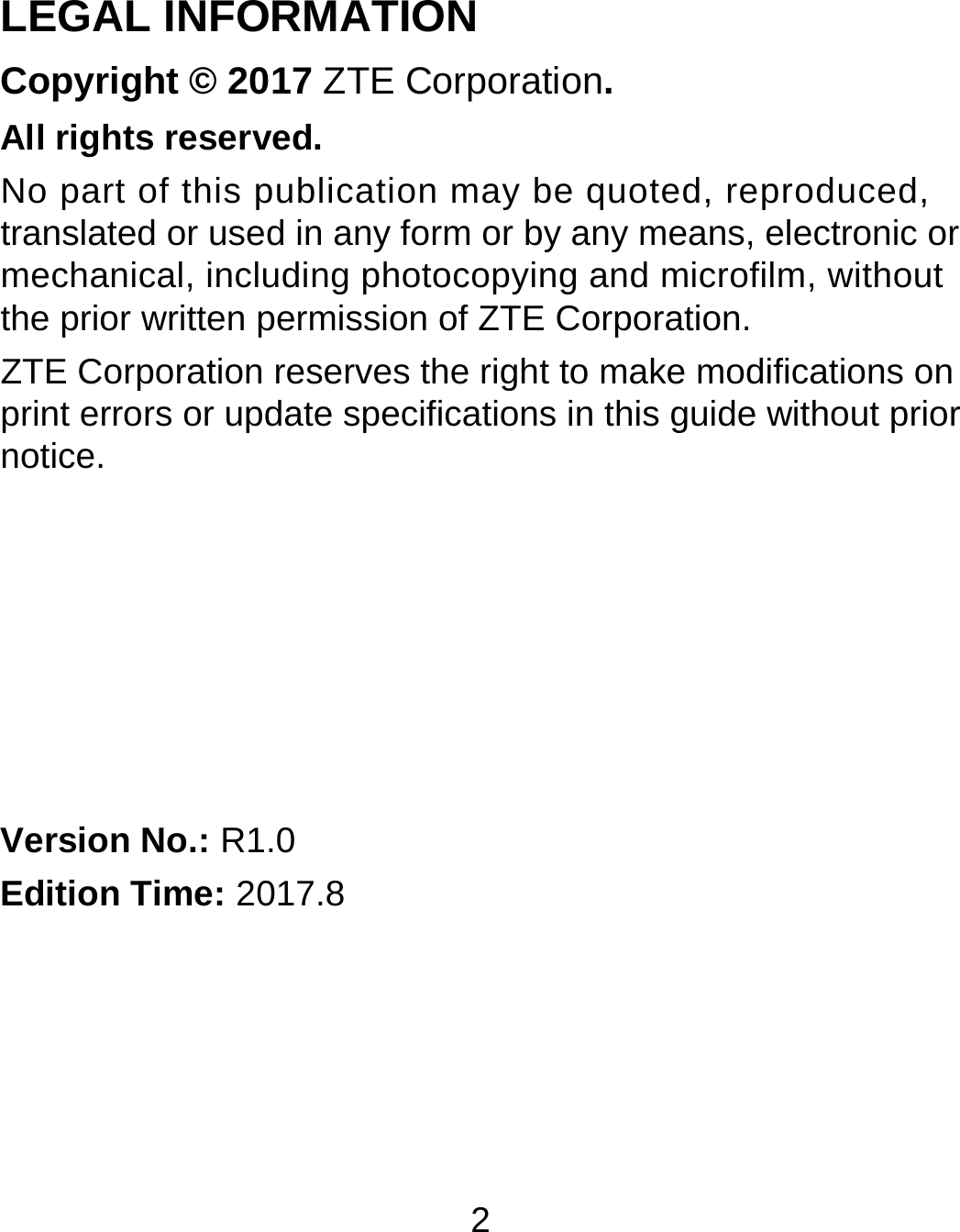 2 LEGAL INFORMATION Copyright © 2017 ZTE Corporation. All rights reserved. No part of this publication may be quoted, reproduced, translated or used in any form or by any means, electronic or mechanical, including photocopying and microfilm, without the prior written permission of ZTE Corporation. ZTE Corporation reserves the right to make modifications on print errors or update specifications in this guide without prior notice.       Version No.: R1.0 Edition Time: 2017.8  