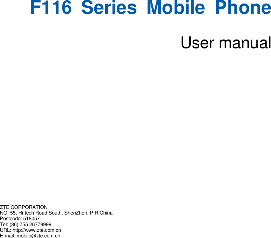   F116  Series  Mobile  Phone  User manual       ZTE CORPORATION   NO. 55, Hi-tech Road South, ShenZhen, P.R.China   Postcode: 518057 Tel: (86) 755 26779999   URL: http://www.zte.com.cn   E-mail: mobile@zte.com.cn   