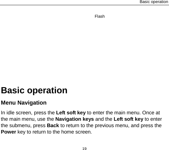 Basic operation 19 Flash Basic operation Menu Navigation In idle screen, press the Left soft key to enter the main menu. Once at the main menu, use the Navigation keys and the Left soft key to enter the submenu, press Back to return to the previous menu, and press the Power key to return to the home screen. 
