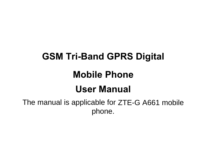   GSM Tri-Band GPRS Digital Mobile Phone User Manual The manual is applicable for ZTE-G A661 mobile phone. 
