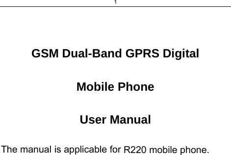1   GSM Dual-Band GPRS Digital  Mobile Phone  User Manual  The manual is applicable for R220 mobile phone.