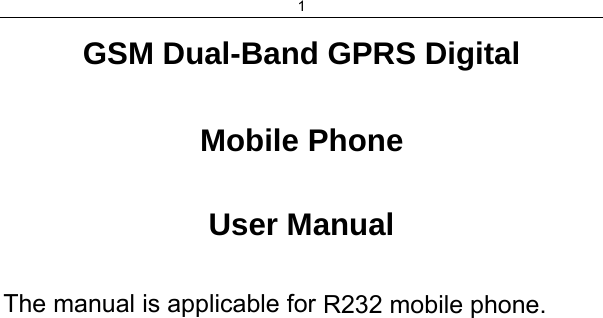 1 GSM Dual-Band GPRS Digital  Mobile Phone  User Manual  The manual is applicable for R232 mobile phone.
