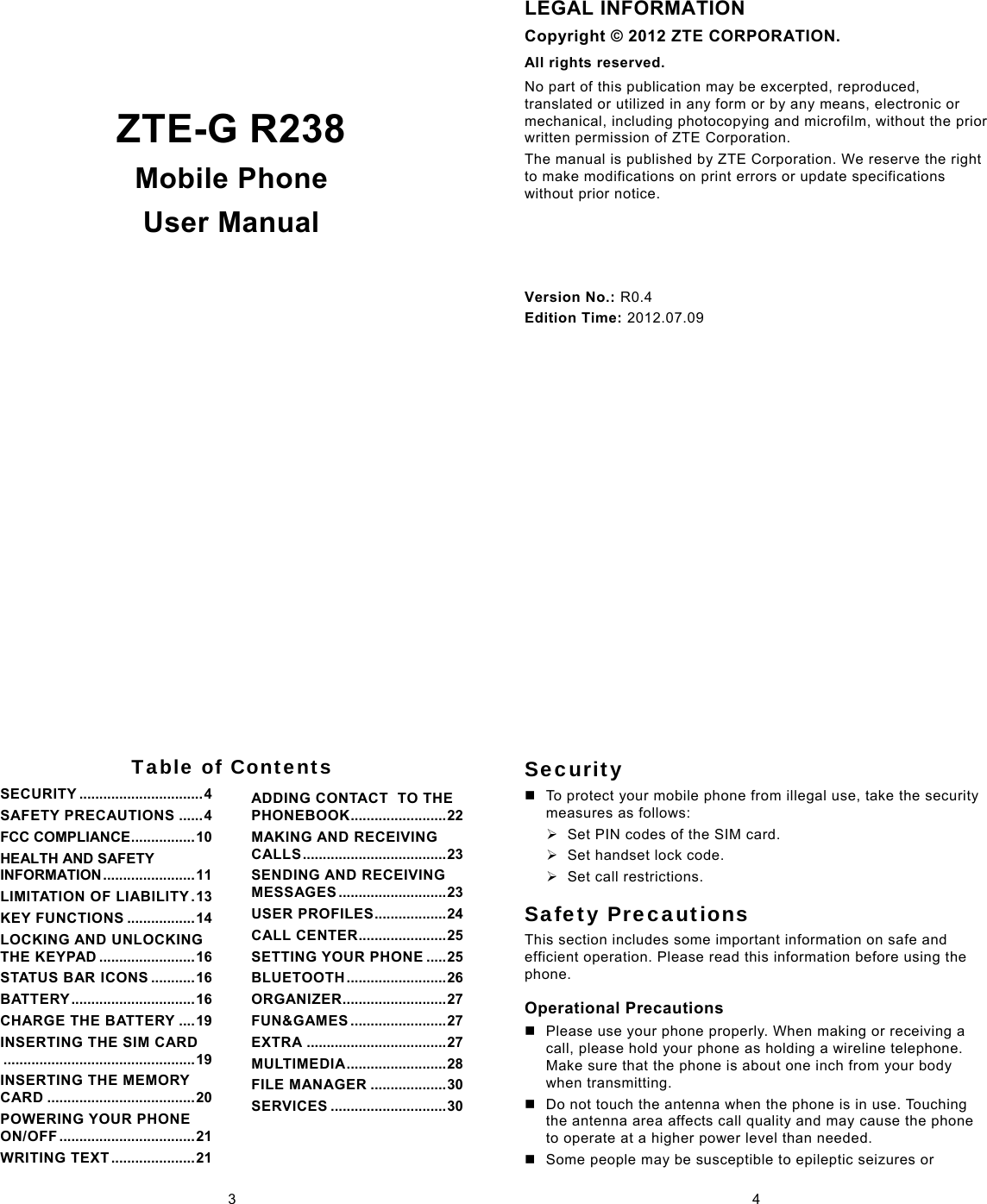   ZTE-G R238  Mobile Phone User Manual   LEGAL INFORMATION Copyright © 2012 ZTE CORPORATION. All rights reserved. No part of this publication may be excerpted, reproduced, translated or utilized in any form or by any means, electronic or mechanical, including photocopying and microfilm, without the prior written permission of ZTE Corporation. The manual is published by ZTE Corporation. We reserve the right to make modifications on print errors or update specifications without prior notice. Version No.: R0.4 Edition Time: 2012.07.09 3 Table of ContentsSECURITY ............................... 4SAFETY PRECAUTIONS ...... 4FCC COMPLIANCE ................ 10HEALTH AND SAFETY INFORMATION ....................... 11LIMITATION OF LIABILITY . 13KEY FUNCTIONS ................. 14LOCKING AND UNLOCKING THE KEYPAD ........................ 16STATUS BAR ICONS ........... 16B AT TE RY  ............................... 16CHARGE THE BATTERY .... 19INSERTING THE SIM CARD ................................................ 19INSERTING THE MEMORY CARD ..................................... 20POWERING YOUR PHONE ON/OFF  .................................. 21WRITING TEXT ..................... 21ADDING CONTACT  TO THE PHONEBOOK ........................ 22MAKING AND RECEIVING C AL L S  .................................... 23SENDING AND RECEIVING MESSAGES ........................... 23USER PROFILES .................. 24CALL CENTER ...................... 25SETTING YOUR PHONE ..... 25BLU ETOO TH  ......................... 26ORGANIZER .......................... 27FUN&amp;GAMES ........................ 27EXTRA ................................... 27M ULTI M E D I A  ......................... 28FILE MANAGER ................... 30SERVICES ............................. 30 4 Security   To protect your mobile phone from illegal use, take the security measures as follows: ¾  Set PIN codes of the SIM card. ¾  Set handset lock code. ¾  Set call restrictions. Safety Precautions This section includes some important information on safe and efficient operation. Please read this information before using the phone. Operational Precautions   Please use your phone properly. When making or receiving a call, please hold your phone as holding a wireline telephone. Make sure that the phone is about one inch from your body when transmitting.   Do not touch the antenna when the phone is in use. Touching the antenna area affects call quality and may cause the phone to operate at a higher power level than needed.   Some people may be susceptible to epileptic seizures or 