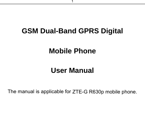 1    GSM Dual-Band GPRS Digital  Mobile Phone  User Manual  The manual is applicable for ZTE-G R630p mobile phone. 