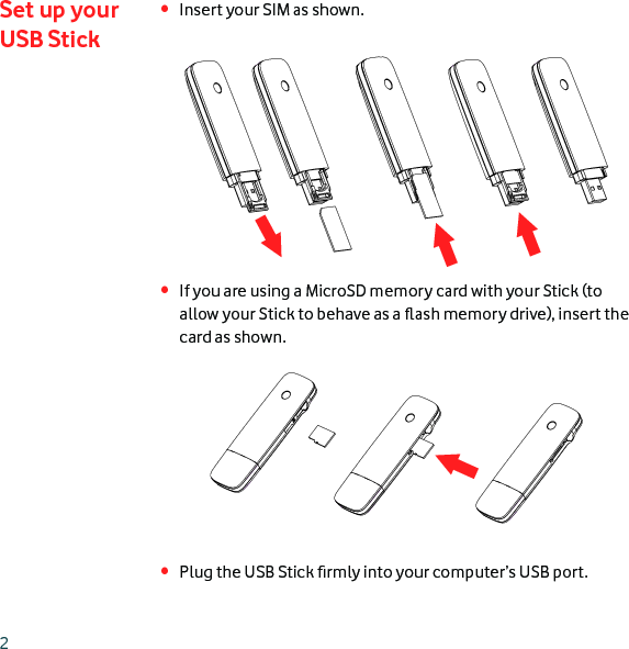2Insert your SIM as shown. If you are using a MicroSD memory card with your Stick (to allow your Stick to behave as a ﬂ ash memory drive), insert the card as shown.Plug the USB Stick ﬁ rmly into your computer’s USB port.•••Set up your USB Stick