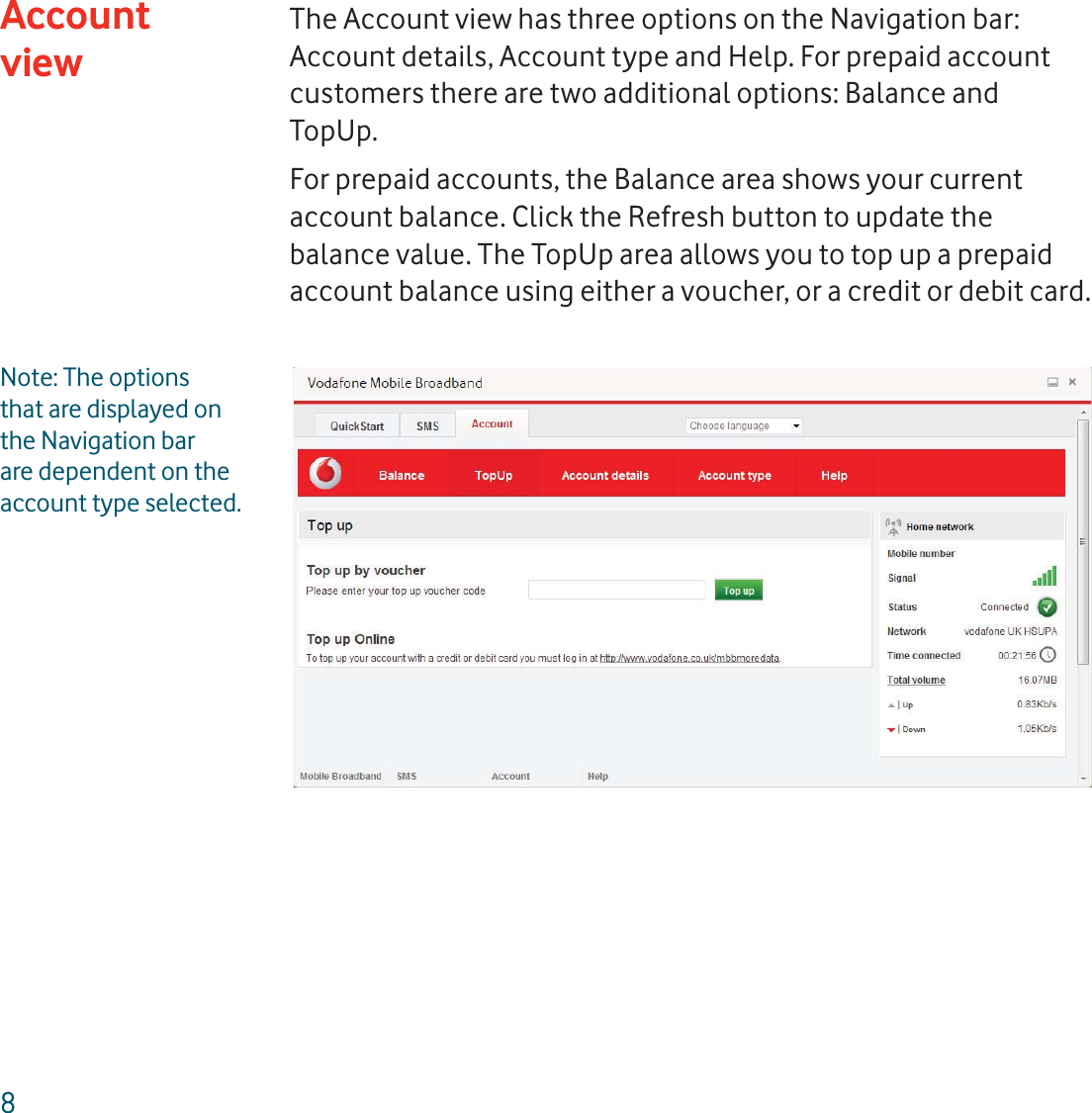 8The Account view has three options on the Navigation bar: Account details, Account type and Help. For prepaid account customers there are two additional options: Balance and TopUp.For prepaid accounts, the Balance area shows your current account balance. Click the Refresh button to update the balance value. The TopUp area allows you to top up a prepaid account balance using either a voucher, or a credit or debit card.Note: The options that are displayed on the Navigation bar are dependent on the account type selected.Account view