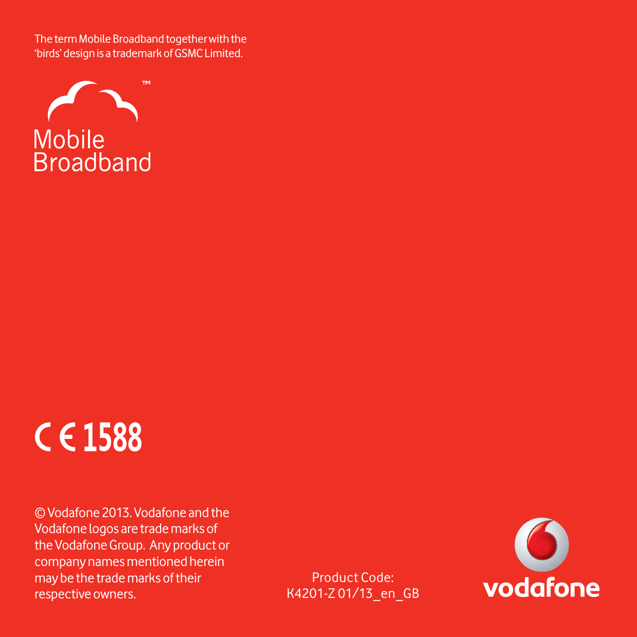 Product Code:K4201-Z 01/13_en_GB© Vodafone 2013. Vodafone and the Vodafone logos are trade marks of the Vodafone Group.  Any product or company names mentioned herein may be the trade marks of their respective owners.The term Mobile Broadband together with the ‘birds’ design  is a trademark of GSMC Limited.