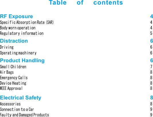   Table      of      contents   RF Exposure  4 Specific Absorption Rate (SAR) 4Body worn operation 4Regulatory information 5Distraction  6 Driving 6Operating machinery 6Product Handling  6 Small Children 7Air Bags 8Emergency Calls 8Device Heating 8WEEE Approval 8Electrical Safety  8 Accessories 8Connection to a Car 9Faulty and Damaged Products 9
