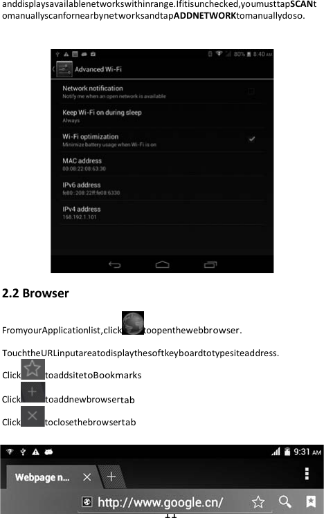 11 anddisplaysavailablenetworkswithinrange.Ifitisunchecked,youmusttapSCANtomanuallyscanfornearbynetworksandtapADDNETWORKtomanuallydoso.    2.2 Browser FromyourApplicationlist,clicktoopenthewebbrowser. TouchtheURLinputareatodisplaythesoftkeyboardtotypesiteaddress. Click toaddsitetoBookmarks Click toaddnewbrowsertab Click toclosethebrowsertab  