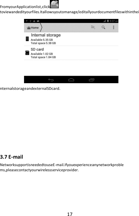 17 FromyourApplicationlist,clicktoviewandedityourfiles.Itallowsyoutomanage/editallyourdocumentfileswithintheinternalstorageandexternalSDcard.          3.7 E-mail NetworksupportisneededtouseE-mail.Ifyouexperienceanynetworkproblems,pleasecontactyourwirelessserviceprovider. 