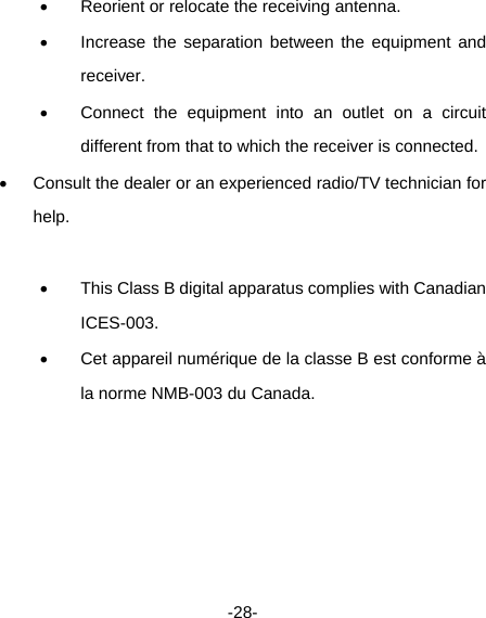  -28-   Reorient or relocate the receiving antenna.     Increase the separation between the equipment and receiver.    Connect the equipment into an outlet on a circuit different from that to which the receiver is connected.     Consult the dealer or an experienced radio/TV technician for help.     This Class B digital apparatus complies with Canadian ICES-003.    Cet appareil numérique de la classe B est conforme à la norme NMB-003 du Canada.        