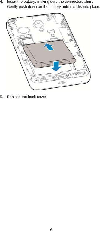  6 4.  Insert the battery, making sure the connectors align. Gently push down on the battery until it clicks into place.  5.  Replace the back cover.               