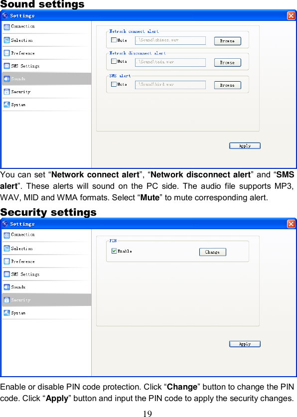  19 Sound settings  You can  set “Network connect alert”, “Network disconnect alert” and “SMS alert”.  These  alerts  will  sound  on  the  PC  side.  The  audio  file  supports  MP3, WAV, MID and WMA formats. Select “Mute” to mute corresponding alert. Security settings  Enable or disable PIN code protection. Click “Change” button to change the PIN code. Click “Apply” button and input the PIN code to apply the security changes. 
