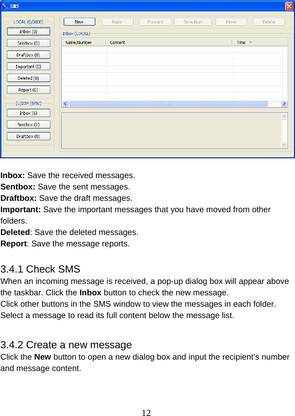  12  Inbox: Save the received messages. Sentbox: Save the sent messages. Draftbox: Save the draft messages. Important: Save the important messages that you have moved from other folders. Deleted: Save the deleted messages. Report: Save the message reports.  3.4.1 Check SMS When an incoming message is received, a pop-up dialog box will appear above the taskbar. Click the Inbox button to check the new message. Click other buttons in the SMS window to view the messages in each folder. Select a message to read its full content below the message list.  3.4.2 Create a new message Click the New button to open a new dialog box and input the recipient’s number and message content. 