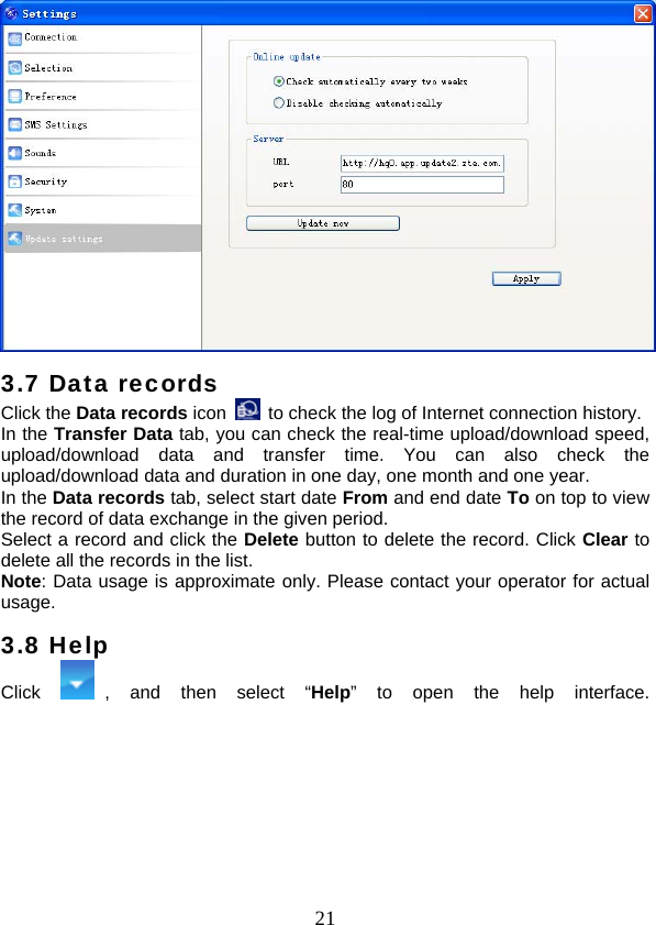  21 3.7 Data records Click the Data records icon    to check the log of Internet connection history. In the Transfer Data tab, you can check the real-time upload/download speed, upload/download data and transfer time. You can also check the upload/download data and duration in one day, one month and one year.   In the Data records tab, select start date From and end date To on top to view the record of data exchange in the given period.   Select a record and click the Delete button to delete the record. Click Clear to delete all the records in the list. Note: Data usage is approximate only. Please contact your operator for actual usage. 3.8 Help Click  , and then select “Help” to open the help interface. 