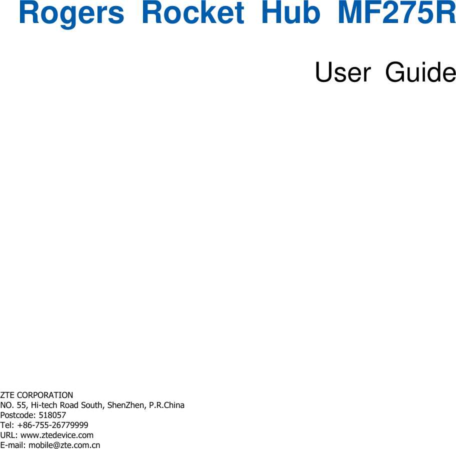 Rogers  Rocket  Hub  MF275R  User  Guide        ZTE CORPORATION   NO. 55, Hi-tech Road South, ShenZhen, P.R.China   Postcode: 518057 Tel: +86-755-26779999   URL: www.ztedevice.com   E-mail: mobile@zte.com.cn   